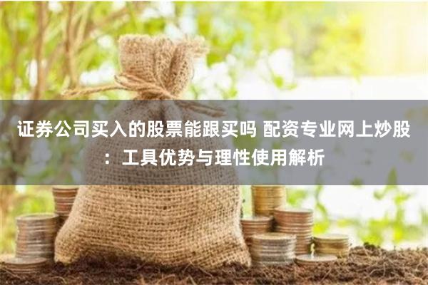 证券公司买入的股票能跟买吗 配资专业网上炒股：工具优势与理性使用解析