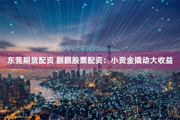 东莞期货配资 翻翻股票配资：小资金撬动大收益
