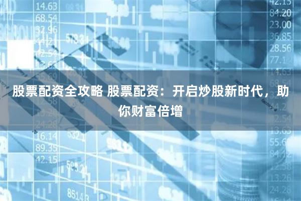 股票配资全攻略 股票配资：开启炒股新时代，助你财富倍增