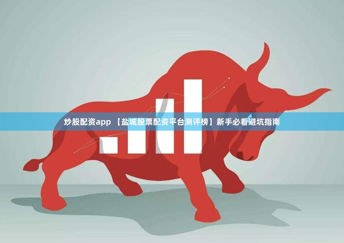 炒股配资app 【盐城股票配资平台测评榜】新手必看避坑指南